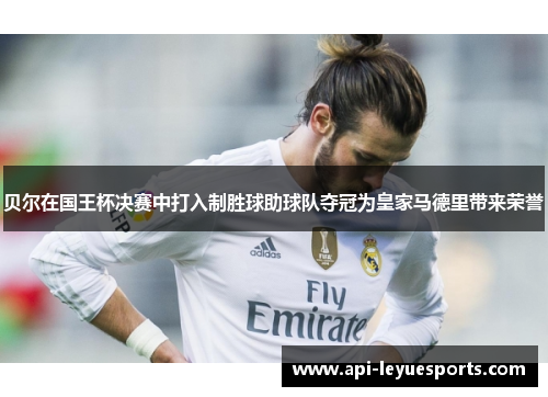 贝尔在国王杯决赛中打入制胜球助球队夺冠为皇家马德里带来荣誉