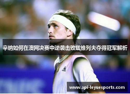 辛纳如何在澳网决赛中逆袭击败兹维列夫夺得冠军解析