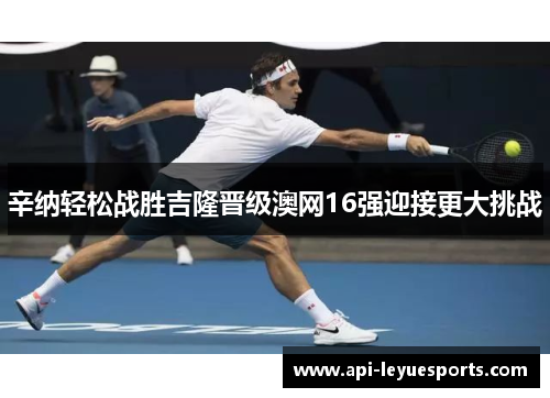 辛纳轻松战胜吉隆晋级澳网16强迎接更大挑战