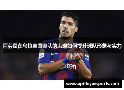 阿劳霍在乌拉圭国家队的表现如何提升球队形象与实力