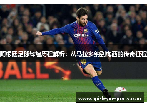 阿根廷足球辉煌历程解析：从马拉多纳到梅西的传奇征程