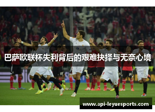 巴萨欧联杯失利背后的艰难抉择与无奈心境