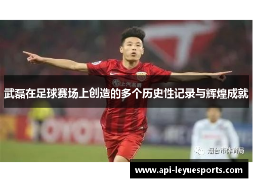 武磊在足球赛场上创造的多个历史性记录与辉煌成就