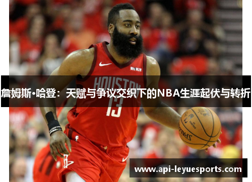詹姆斯·哈登：天赋与争议交织下的NBA生涯起伏与转折