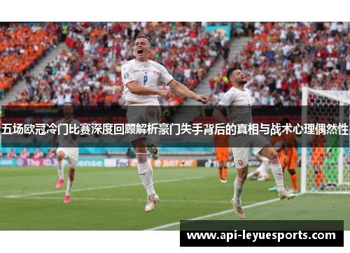 五场欧冠冷门比赛深度回顾解析豪门失手背后的真相与战术心理偶然性