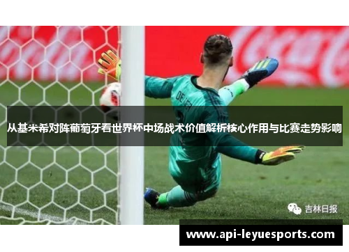 从基米希对阵葡萄牙看世界杯中场战术价值解析核心作用与比赛走势影响