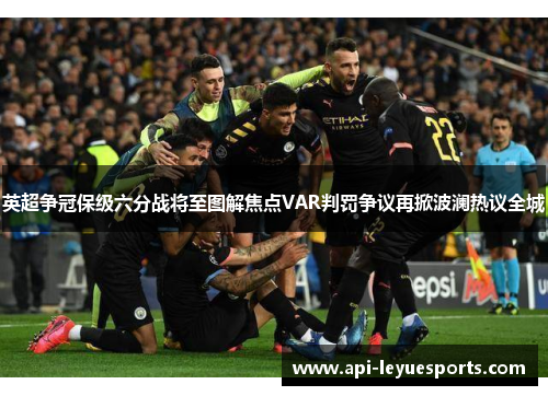 英超争冠保级六分战将至图解焦点VAR判罚争议再掀波澜热议全城