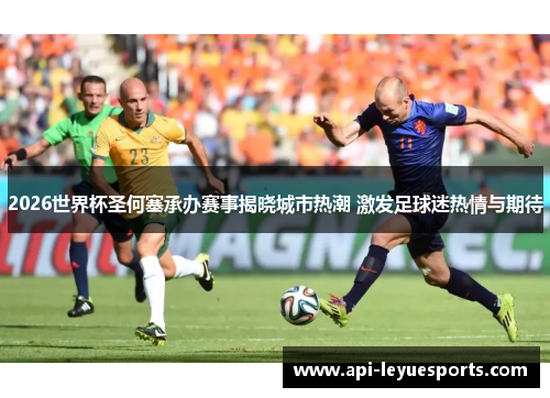 2026世界杯圣何塞承办赛事揭晓城市热潮 激发足球迷热情与期待